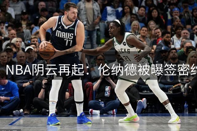 NBA阴云再起：伦纳德被曝签密约 商业代言暗藏薪资规避玄机